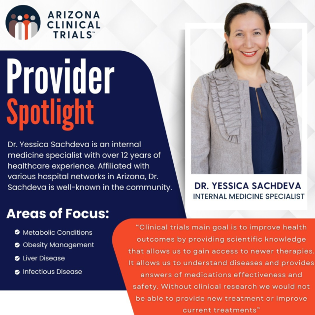 For this month's spotlight, we'll be featuring Dr. Yessica Sachdeva. Dr. Yessica Sachdeva is an internal medicine specialist with over 12 years of healthcare experience. Affiliated with various hospital networks in Arizona, Dr. Sachdeva is well-known in the community. Dr. Sachdeva’s interests and areas of focus include metabolic conditions, obesity management, liver disease, infectious disease, and geriatric care. Often, Dr. Sachdeva volunteers her time to provide education to Spanish speaking communities about the importance of liver health and screening.  In addition to screening and treating patients, Dr. Sachdeva also aids in running the research program at Arizona Liver Health in Chandler, AZ and is the primary investigator for the COVID-19 clinical trials at Arizona Clinical Trials in Mesa, AZ.

#ArizonaClinicalTrials #ACT #ProviderSpotlight