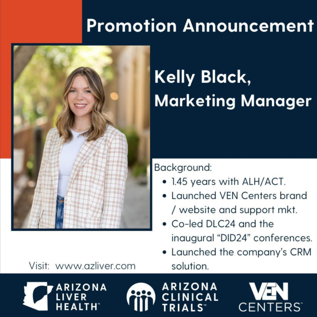 We're proud to announce the promotion of Kelly Black to Marketing Manager at Arizona Liver Health | Arizona Clinical Trials!

Kelly joined the AZ Liver Health team in early 2023, starting as a Marketing Coordinator and working her way up to Associate Marketing Manager by the summer of 2023. Her hard work and innovative ideas for the Commercial Operations team in the last year reflect her dedication to providing quality services to foster internal and external relationships and boost our organization’s brand recognition within our community and support the organization’s marketing and patient recruitment needs.

“I’m excited and honored to step into my new role as Marketing Manager. I’m incredibly grateful to Michelle Jones, my team, and our leadership for their support and encouragement here at ALH, ACT, and VEN,” says Kelly Black, Marketing Manager.

Help us congratulate Kelly on this well-deserved promotion and visit www.azliver.com for career opportunities!